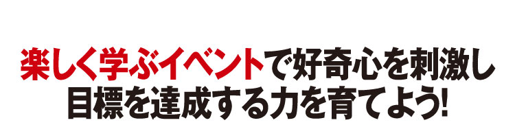 楽しく学ぶイベントで好奇心を刺激し目標を達成する力を育てよう！